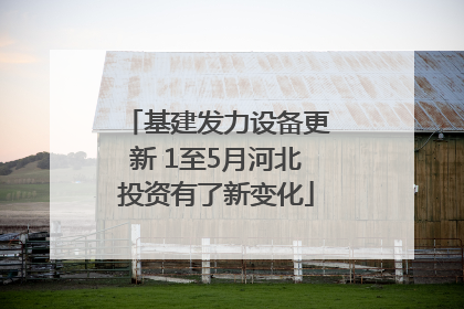 基建发力设备更新 1至5月河北投资有了新变化
