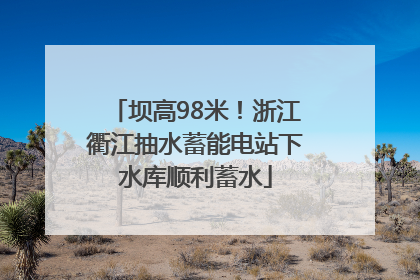 坝高98米！浙江衢江抽水蓄能电站下水库顺利蓄水