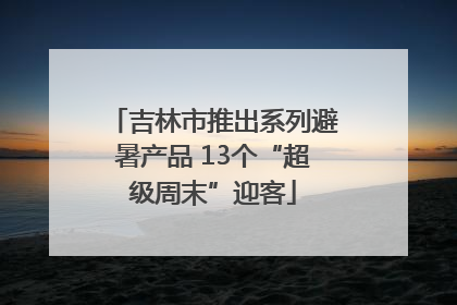 吉林市推出系列避暑产品 13个“超级周末”迎客