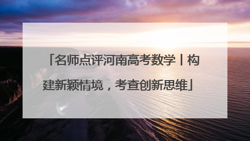 名师点评河南高考数学丨构建新颖情境，考查创新思维