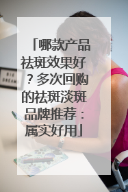哪款产品祛斑效果好？多次回购的祛斑淡斑品牌推荐：属实好用