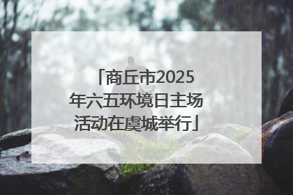 商丘市2025年六五环境日主场活动在虞城举行