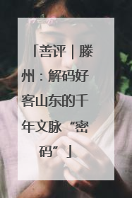 善评｜滕州：解码好客山东的千年文脉“密码”