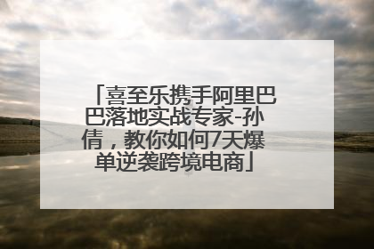 喜至乐携手阿里巴巴落地实战专家-孙倩，教你如何7天爆单逆袭跨境电商