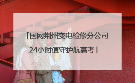国网荆州变电检修分公司24小时值守护航高考