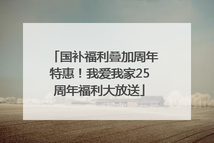 国补福利叠加周年特惠！我爱我家25周年福利大放送