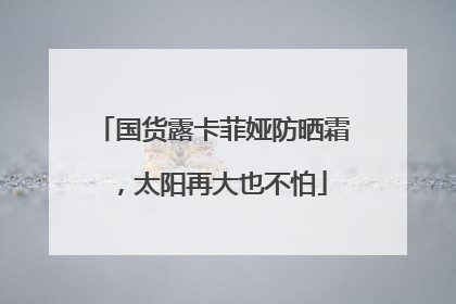 国货露卡菲娅防晒霜，太阳再大也不怕