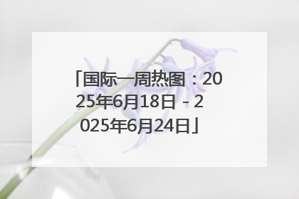 国际一周热图：2025年6月18日－2025年6月24日