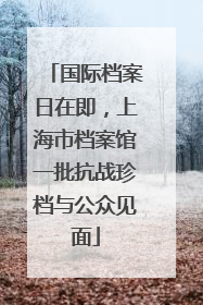 国际档案日在即，上海市档案馆一批抗战珍档与公众见面