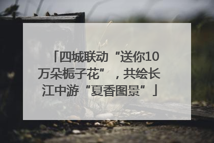 四城联动“送你10万朵栀子花”，共绘长江中游“夏香图景”