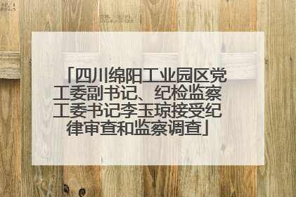 四川绵阳工业园区党工委副书记、纪检监察工委书记李玉琼接受纪律审查和监察调查
