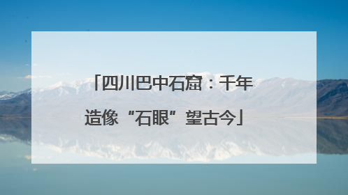 四川巴中石窟：千年造像“石眼”望古今