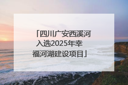 四川广安西溪河入选2025年幸福河湖建设项目