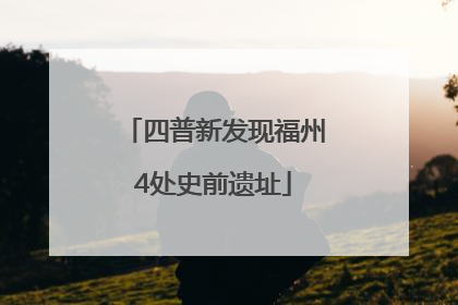 四普新发现福州4处史前遗址