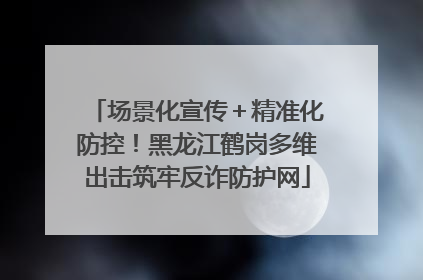 场景化宣传＋精准化防控！黑龙江鹤岗多维出击筑牢反诈防护网