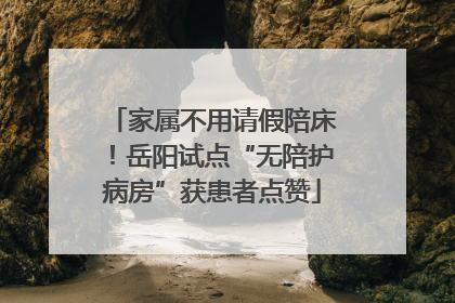 家属不用请假陪床！岳阳试点“无陪护病房”获患者点赞