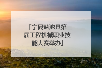 宁夏盐池县第三届工程机械职业技能大赛举办
