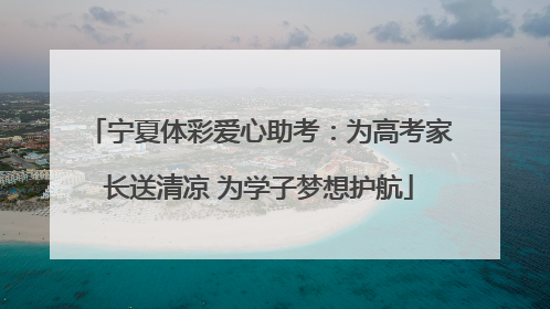 宁夏体彩爱心助考：为高考家长送清凉 为学子梦想护航