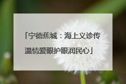 宁德蕉城：海上义诊传温情爱眼护眼润民心