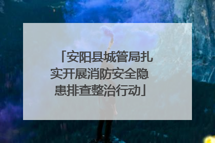 安阳县城管局扎实开展消防安全隐患排查整治行动