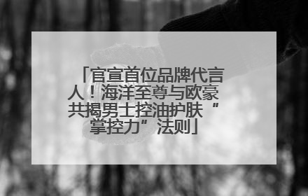 官宣首位品牌代言人！海洋至尊与欧豪共揭男士控油护肤“掌控力”法则