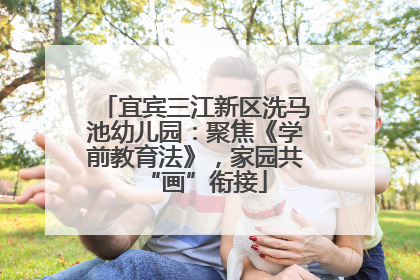 宜宾三江新区洗马池幼儿园：聚焦《学前教育法》，家园共“画”衔接