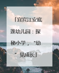 宜宾江安底蓬幼儿园：探秘小学，“幼”见成长