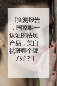 实测报告：国家唯一认证的祛斑产品，美白祛斑哪个牌子好？