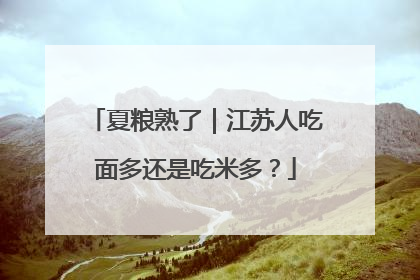 夏粮熟了｜江苏人吃面多还是吃米多？