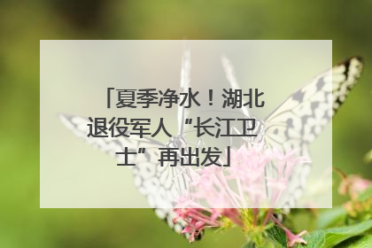 夏季净水！湖北退役军人“长江卫士”再出发