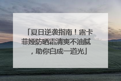 夏日逆袭指南！露卡菲娅防晒霜清爽不油腻，助你白成一道光