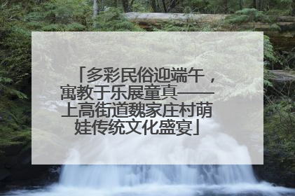 多彩民俗迎端午，寓教于乐展童真——上高街道魏家庄村萌娃传统文化盛宴