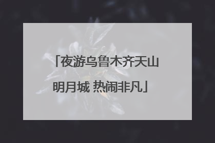 夜游乌鲁木齐天山明月城 热闹非凡