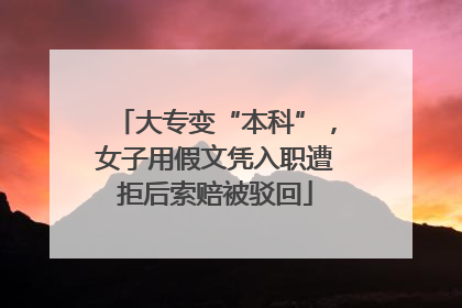 大专变“本科”，女子用假文凭入职遭拒后索赔被驳回