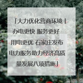 大力优化营商环境丨办电更快 服务更好 用电更优 石家庄发布电力服务助力经济高质量发展八项措施