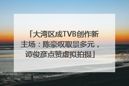 大湾区成TVB创作新主场：陈豪叹取景多元，谭俊彦点赞虚拟拍摄