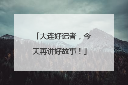 大连好记者，今天再讲好故事！