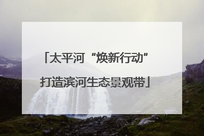 太平河“焕新行动” 打造滨河生态景观带