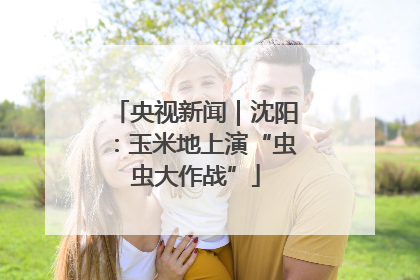 央视新闻｜沈阳：玉米地上演“虫虫大作战”