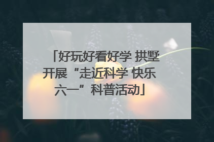 好玩好看好学 拱墅开展“走近科学 快乐六一”科普活动