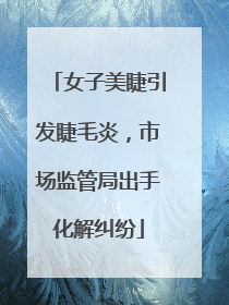 女子美睫引发睫毛炎，市场监管局出手化解纠纷