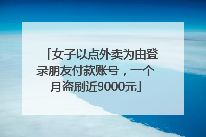 女子以点外卖为由登录朋友付款账号，一个月盗刷近9000元