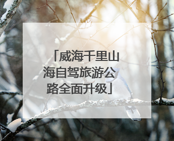 威海千里山海自驾旅游公路全面升级