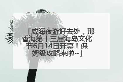威海夜游好去处，那香海第十三届海岛文化节6月14日开幕！保姆级攻略来啦~