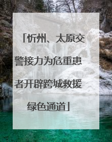 忻州、太原交警接力为危重患者开辟跨城救援绿色通道