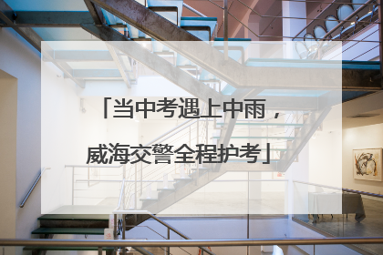当中考遇上中雨，威海交警全程护考