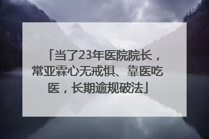 当了23年医院院长，常亚霖心无戒惧、靠医吃医，长期逾规破法