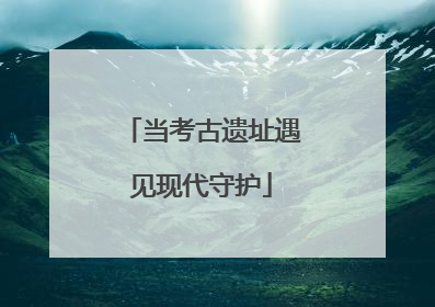当考古遗址遇见现代守护