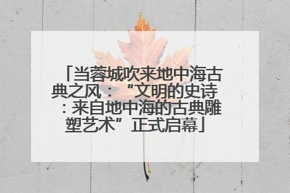 当蓉城吹来地中海古典之风：“文明的史诗：来自地中海的古典雕塑艺术”正式启幕