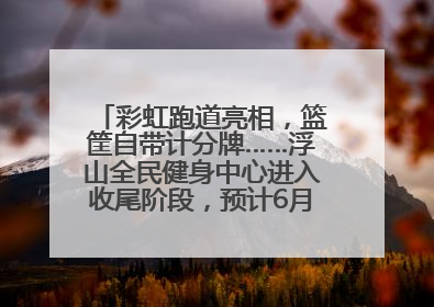 彩虹跑道亮相，篮筐自带计分牌……浮山全民健身中心进入收尾阶段，预计6月30日试运营